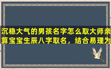 沉稳大气的男孩名字怎么取大师亲算宝宝生辰八字取名，结合易理为你解 🌴 答